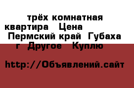 трёх комнатная квартира › Цена ­ 950 000 - Пермский край, Губаха г. Другое » Куплю   